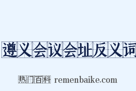 遵义会议会址反义词是什么意思的图片